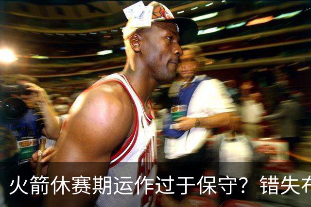 火箭休赛期运作过于保守？错失布朗成超级遗憾