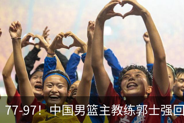 77-97！中国男篮主教练郭士强回应，日本媒体点评，韩国媒体发声